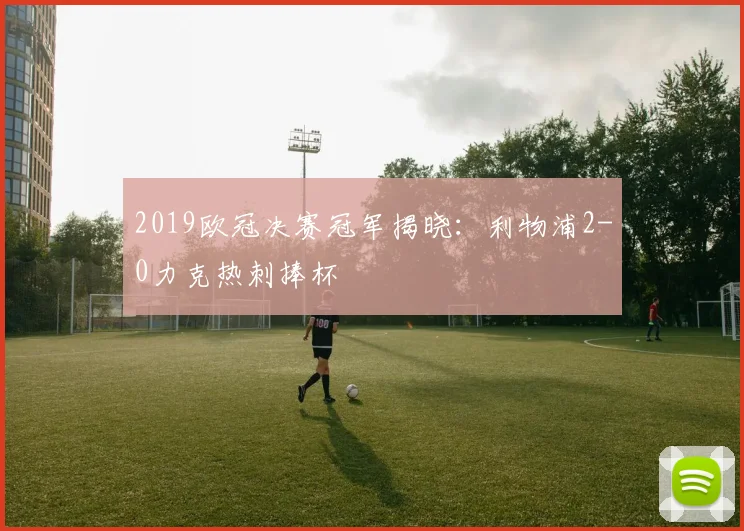 2019欧冠决赛冠军揭晓:利物浦2-0力克热刺捧杯