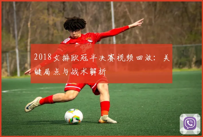 2018女排欧冠半决赛视频回放：关键局点与战术解析