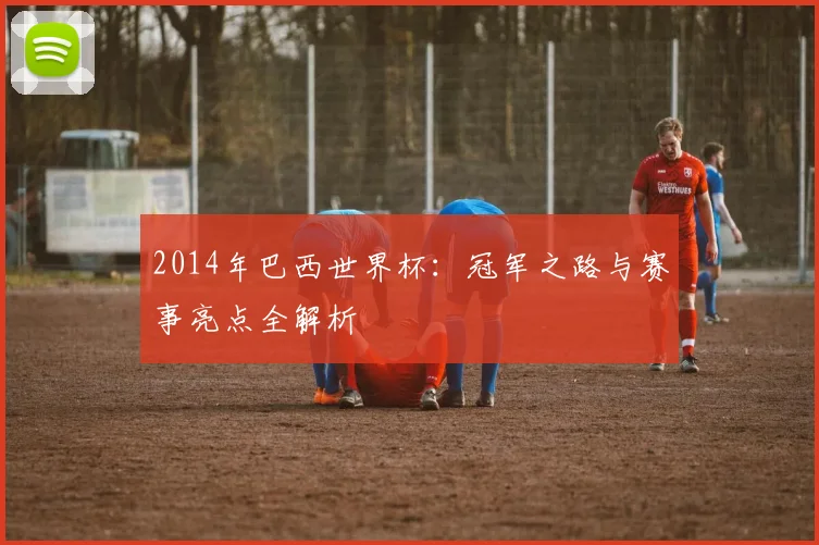 2014年巴西世界杯：冠军之路与赛事亮点全解析