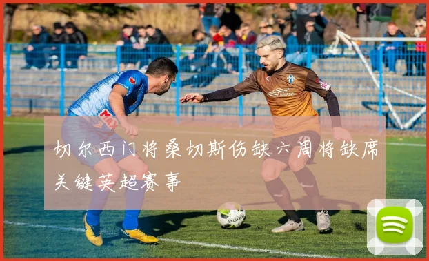 切尔西门将桑切斯伤缺六周将缺席关键英超赛事