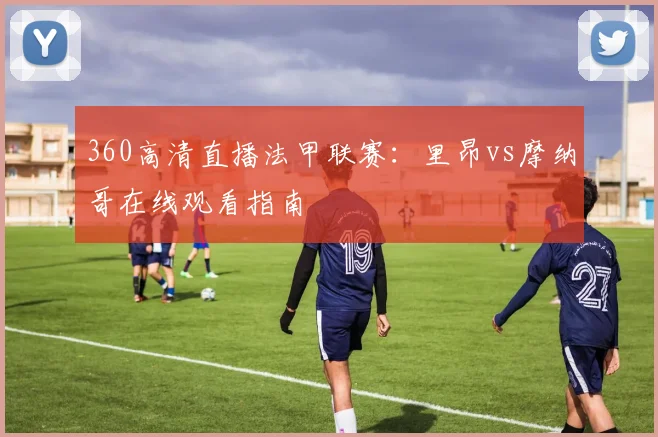360高清直播法甲联赛：里昂vs摩纳哥在线观看指南