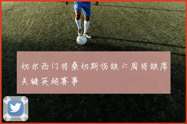 切尔西门将桑切斯伤缺六周将缺席关键英超赛事