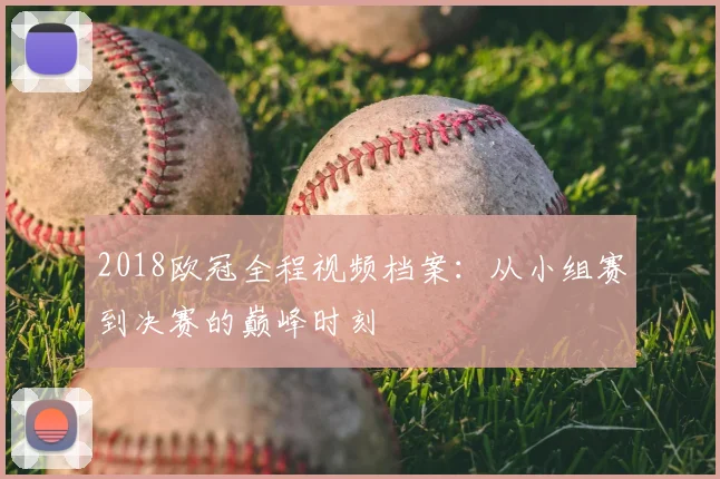 2018欧冠全程视频档案：从小组赛到决赛的巅峰时刻