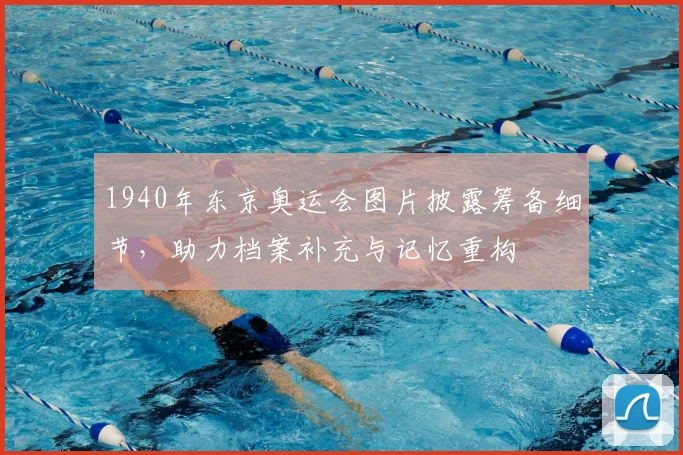 1940年东京奥运会图片披露筹备细节，助力档案补充与记忆重构