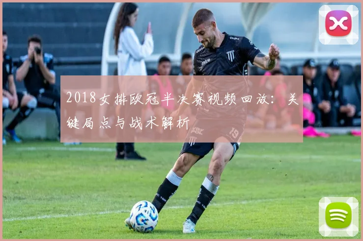 2018女排欧冠半决赛视频回放:关键局点与战术解析