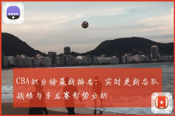 CBA积分榜最新排名：实时更新各队战绩与季后赛形势分析