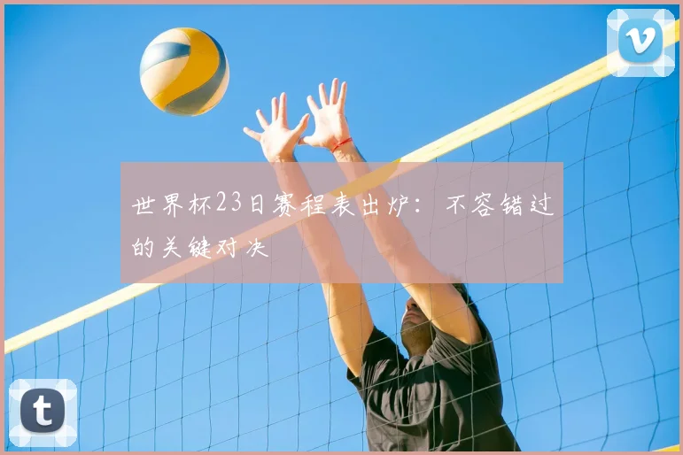 世界杯23日赛程表出炉：不容错过的关键对决