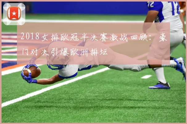 2018女排欧冠半决赛激战回顾：豪门对决引爆欧洲排坛