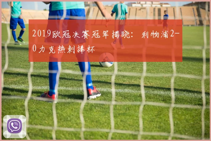 2019欧冠决赛冠军揭晓:利物浦2-0力克热刺捧杯