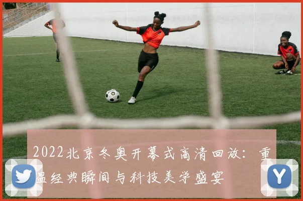 2022北京冬奥开幕式高清回放:重温经典瞬间与科技美学盛宴