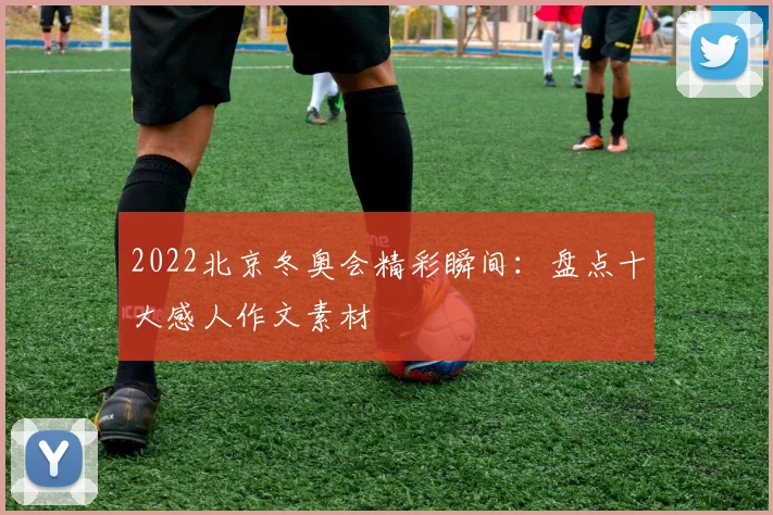 2022北京冬奥会精彩瞬间:盘点十大感人作文素材