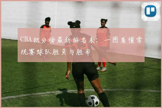 CBA积分榜最新排名表：一图看懂常规赛球队胜负与胜率