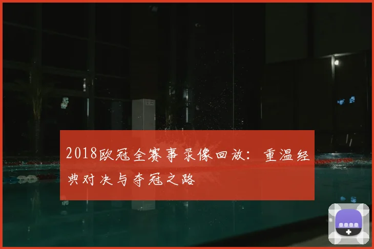 2018欧冠全赛事录像回放：重温经典对决与夺冠之路