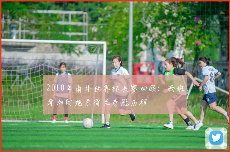 2010年南非世界杯决赛回顾：西班牙加时绝杀荷兰夺冠历程