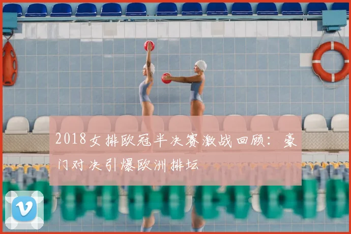 2018女排欧冠半决赛激战回顾：豪门对决引爆欧洲排坛