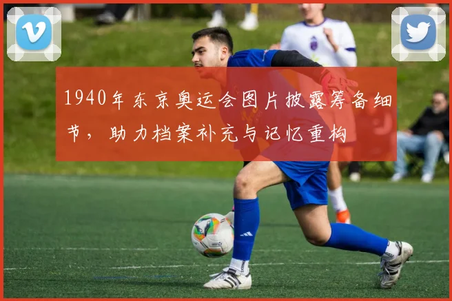 1940年东京奥运会图片披露筹备细节，助力档案补充与记忆重构