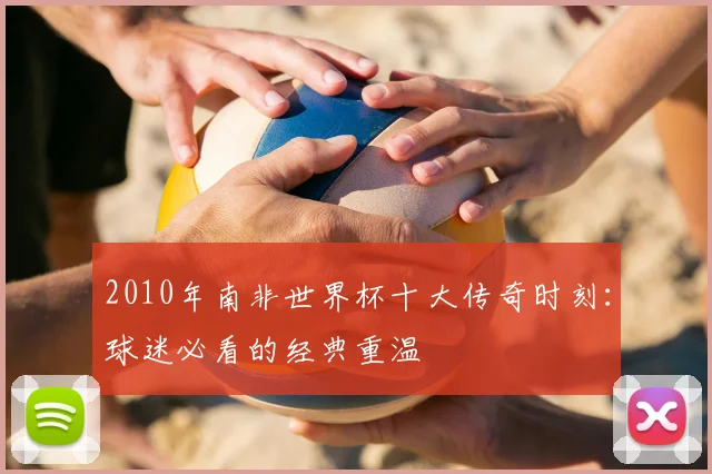 2010年南非世界杯十大传奇时刻：球迷必看的经典重温