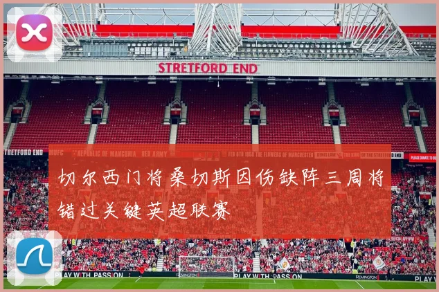 切尔西门将桑切斯因伤缺阵三周将错过关键英超联赛