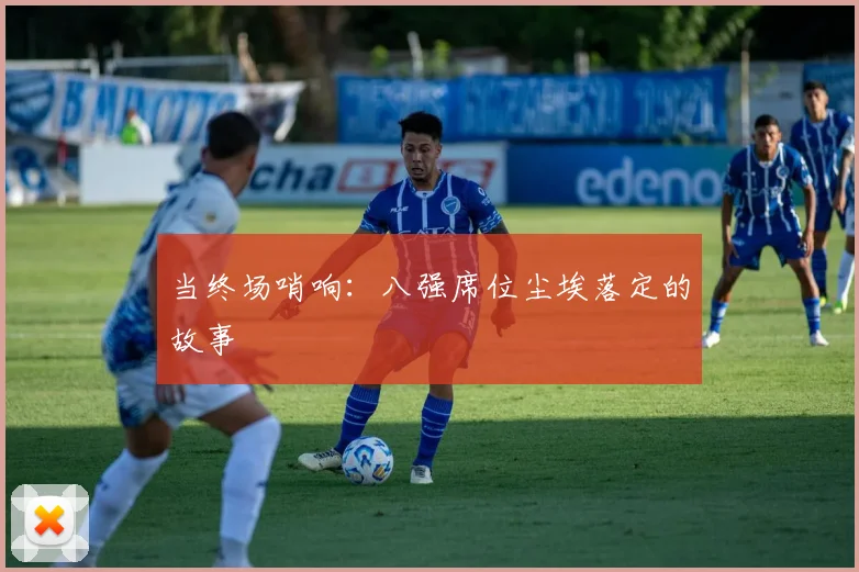 当终场哨响：八强席位尘埃落定的故事