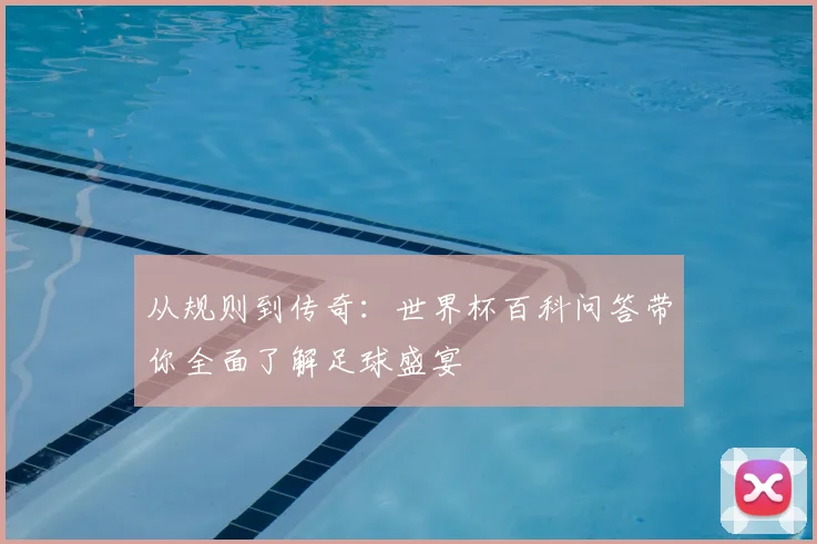从规则到传奇：世界杯百科问答带你全面了解足球盛宴