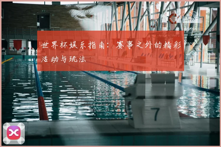 世界杯娱乐指南：赛事之外的精彩活动与玩法