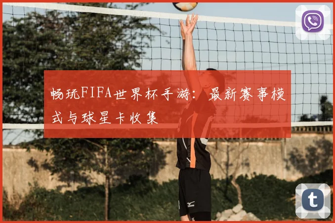 畅玩FIFA世界杯手游：最新赛事模式与球星卡收集