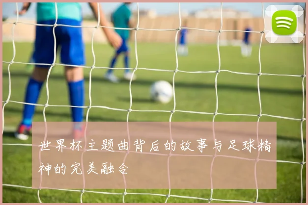世界杯主题曲背后的故事与足球精神的完美融合