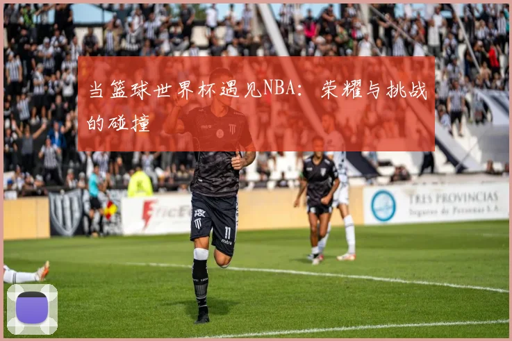 当篮球世界杯遇见NBA：荣耀与挑战的碰撞