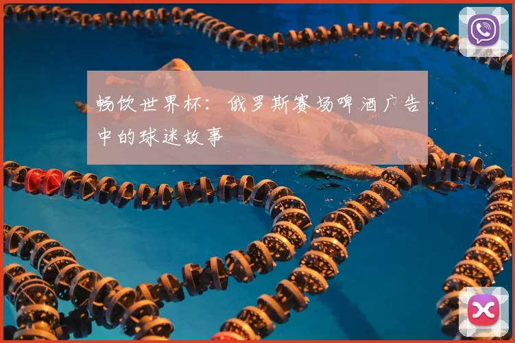 畅饮世界杯：俄罗斯赛场啤酒广告中的球迷故事
