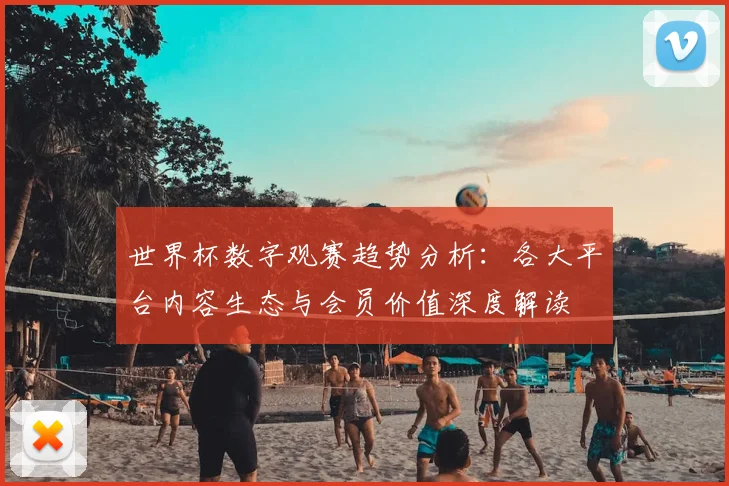 世界杯数字观赛趋势分析:各大平台内容生态与会员价值深度解读