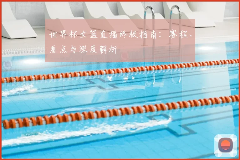 世界杯女篮直播终极指南：赛程、看点与深度解析