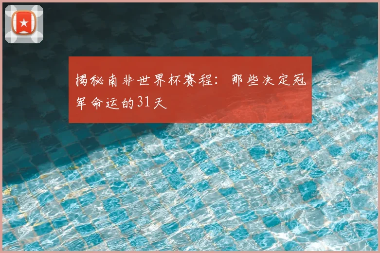 揭秘南非世界杯赛程：那些决定冠军命运的31天