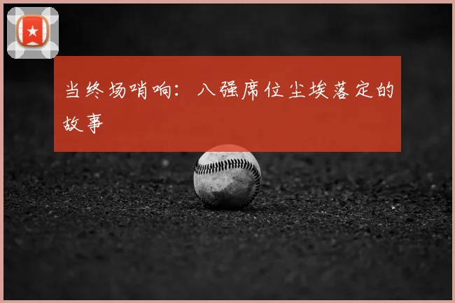 当终场哨响：八强席位尘埃落定的故事