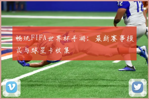 畅玩FIFA世界杯手游:最新赛事模式与球星卡收集