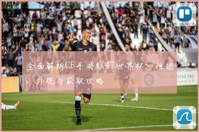 全面解析CF手游AK47世界杯:性能、外观与获取攻略