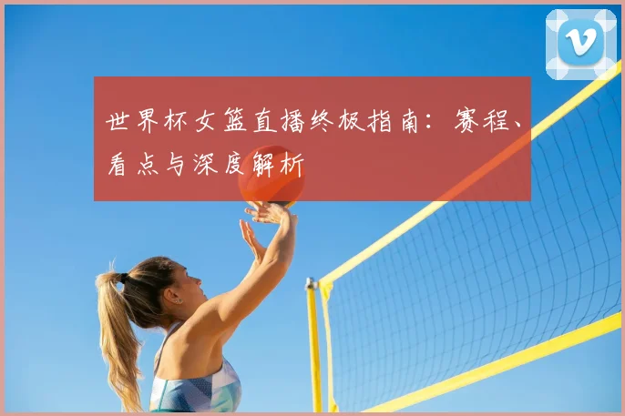 世界杯女篮直播终极指南:赛程、看点与深度解析