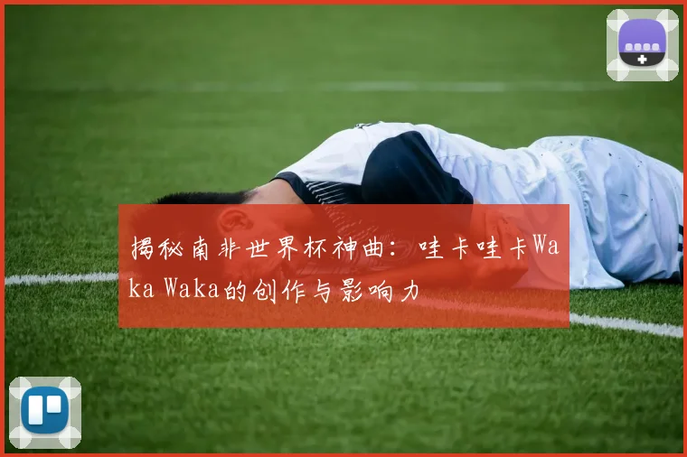 揭秘南非世界杯神曲:哇卡哇卡Waka Waka的创作与影响力