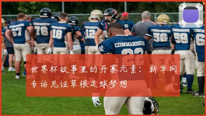 世界杯故事里的丹寨元素:新华网专访见证草根足球梦想