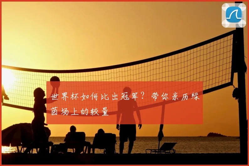 世界杯如何比出冠军？带你亲历绿茵场上的较量
