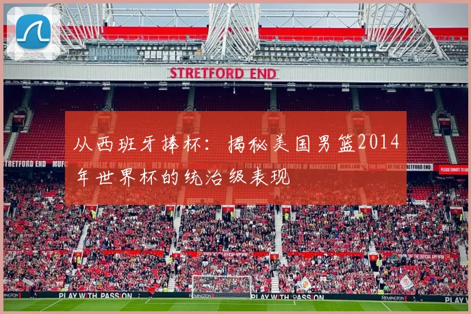 从西班牙捧杯：揭秘美国男篮2014年世界杯的统治级表现