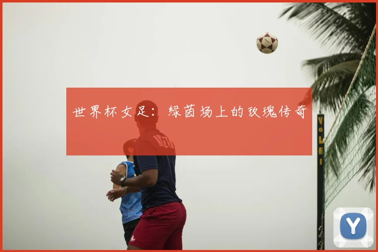 世界杯女足：绿茵场上的玫瑰传奇
