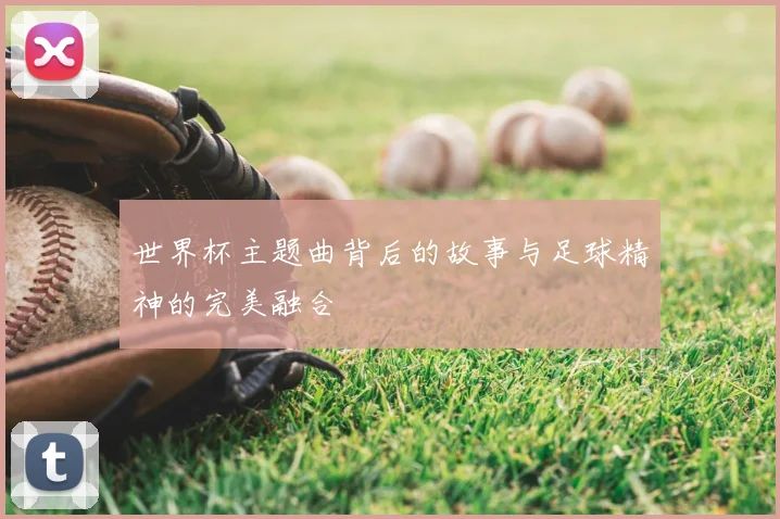 世界杯主题曲背后的故事与足球精神的完美融合