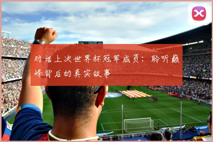 对话上次世界杯冠军成员：聆听巅峰背后的真实故事