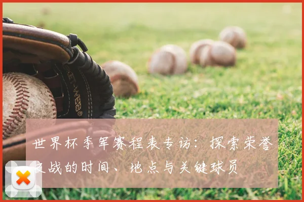 世界杯季军赛程表专访：探索荣誉之战的时间、地点与关键球员