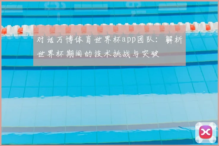对话万博体育世界杯app团队:解析世界杯期间的技术挑战与突破