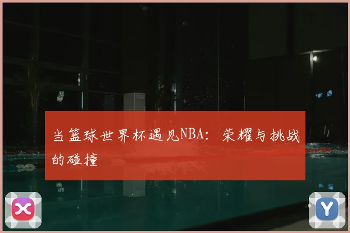 当篮球世界杯遇见NBA：荣耀与挑战的碰撞